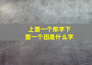 上面一个那字下面一个田是什么字