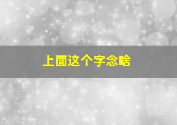 上面这个字念啥