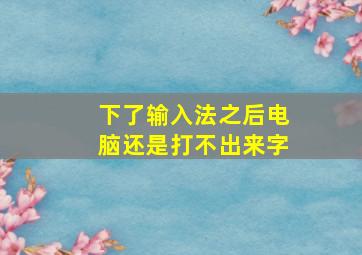 下了输入法之后电脑还是打不出来字