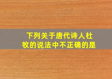 下列关于唐代诗人杜牧的说法中不正确的是