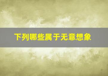 下列哪些属于无意想象