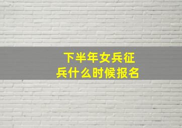 下半年女兵征兵什么时候报名