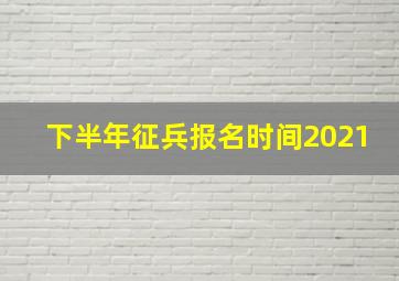 下半年征兵报名时间2021