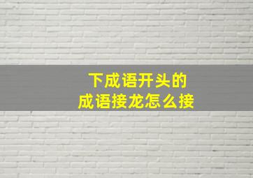 下成语开头的成语接龙怎么接