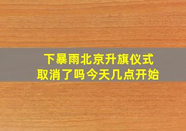 下暴雨北京升旗仪式取消了吗今天几点开始