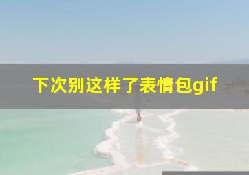 下次别这样了表情包gif