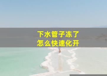 下水管子冻了怎么快速化开