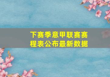 下赛季意甲联赛赛程表公布最新数据