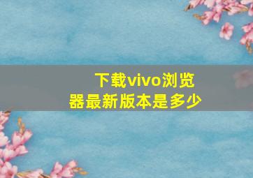 下载vivo浏览器最新版本是多少