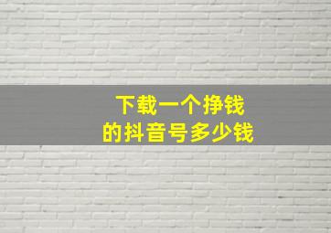 下载一个挣钱的抖音号多少钱