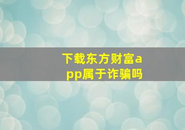 下载东方财富app属于诈骗吗