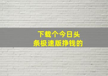 下载个今日头条极速版挣钱的