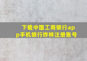 下载中国工商银行app手机银行咋样注册账号