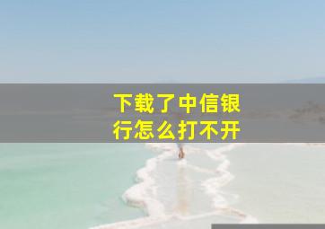 下载了中信银行怎么打不开