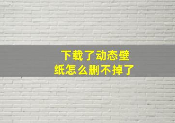 下载了动态壁纸怎么删不掉了