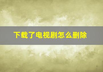 下载了电视剧怎么删除