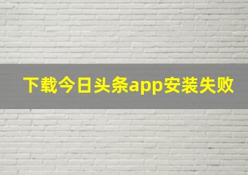 下载今日头条app安装失败