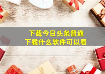 下载今日头条普通下载什么软件可以看