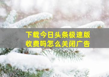 下载今日头条极速版收费吗怎么关闭广告