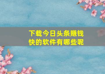 下载今日头条赚钱快的软件有哪些呢