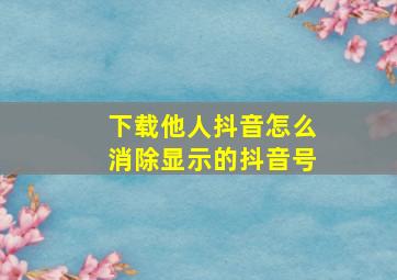 下载他人抖音怎么消除显示的抖音号