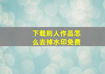 下载别人作品怎么去掉水印免费