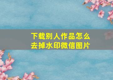 下载别人作品怎么去掉水印微信图片