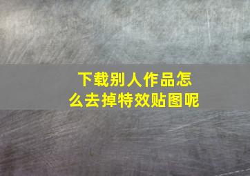 下载别人作品怎么去掉特效贴图呢