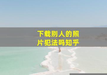 下载别人的照片犯法吗知乎