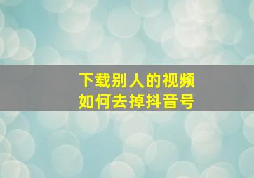 下载别人的视频如何去掉抖音号