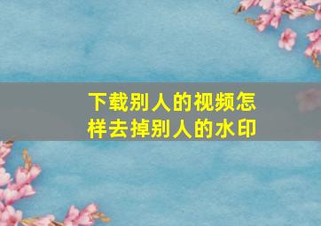 下载别人的视频怎样去掉别人的水印