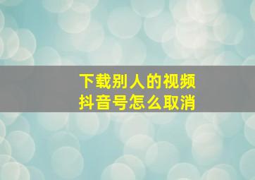 下载别人的视频抖音号怎么取消