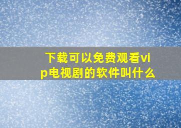 下载可以免费观看vip电视剧的软件叫什么