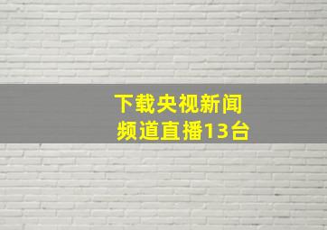 下载央视新闻频道直播13台