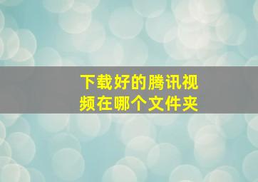 下载好的腾讯视频在哪个文件夹