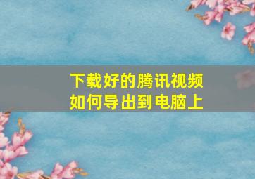 下载好的腾讯视频如何导出到电脑上