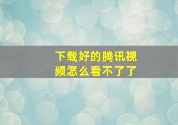 下载好的腾讯视频怎么看不了了