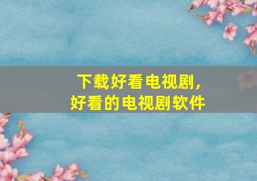 下载好看电视剧,好看的电视剧软件