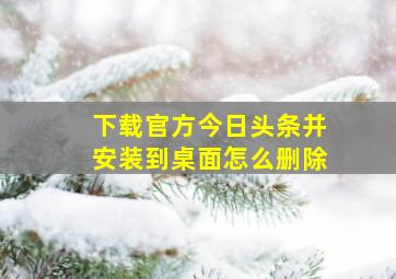 下载官方今日头条并安装到桌面怎么删除