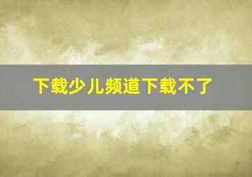 下载少儿频道下载不了