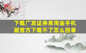 下载广发证券易淘金手机版官方下载不了怎么回事