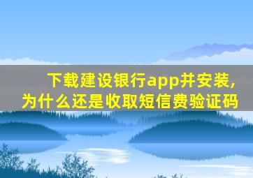 下载建设银行app并安装,为什么还是收取短信费验证码