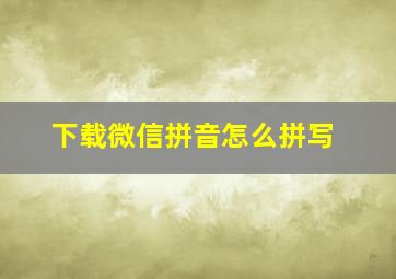 下载微信拼音怎么拼写