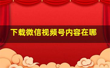 下载微信视频号内容在哪