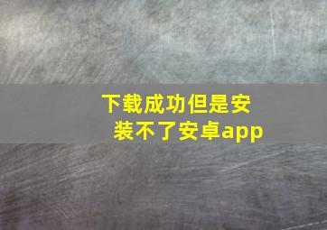 下载成功但是安装不了安卓app