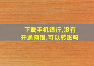 下载手机银行,没有开通网银,可以转账吗