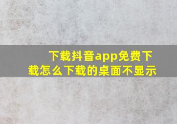 下载抖音app免费下载怎么下载的桌面不显示