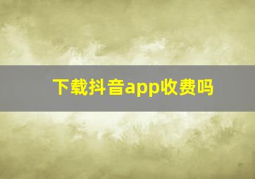 下载抖音app收费吗