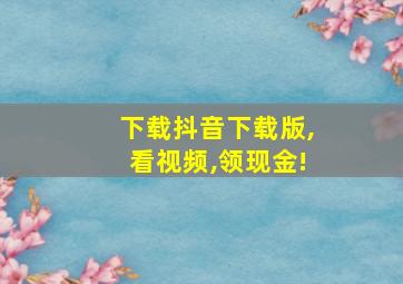 下载抖音下载版,看视频,领现金!