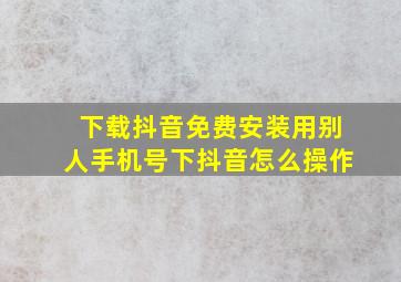 下载抖音免费安装用别人手机号下抖音怎么操作